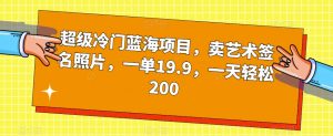 超级冷门蓝海项目,卖艺术签名照片,一单19.9,一天轻松200-闪越社