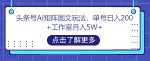 头条号AI矩阵图文玩法,单号日入200+工作室月入5W+【揭秘】-闪越社