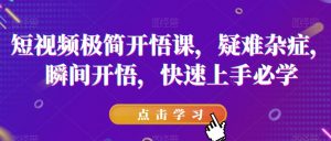 短视频极简开悟课，​疑难杂症，瞬间开悟，快速上手必学-闪越社