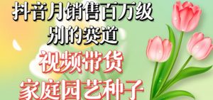 抖音月销售百万级别的赛道，视频带货家庭园艺种子，无需实拍小白可做-闪越社