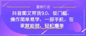 抖音图文带货9.0,低门槛,操作简单易学,一部手机,在家就能做,轻松爆单-闪越社