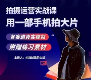 手机拍摄运营实战课,用一部手机拍大片,各赛道真实模拟-闪越社