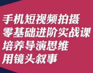手机短视频拍摄零基础进阶实战课，培养导演思维用镜头叙事唐先生-闪越社