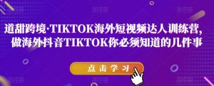 道甜跨境·TIKTOK海外短视频达人训练营,做海外抖音TIKTOK你必须知道的几件事-闪越社