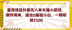 蓝海项目抖音无人美女播小游戏，操作简单，适合0基础小白，一周收益2500【揭秘】-闪越社