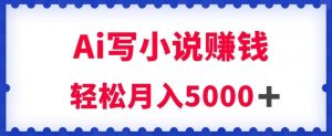 用Ai写原创小说赚钱，每天2-3小时，轻松月入5k＋【揭秘】-闪越社