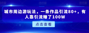 城市周边游玩法,一条作品引流80+,有人靠引流赚了100W【揭秘】-闪越社