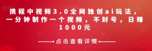 携程中视频3.0全网独创ai玩法，一分钟制作一个视频，不封号，日赚1000元【揭秘】-闪越社