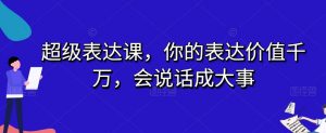 超级表达课，你的表达价值千万，会说话成大事-闪越社