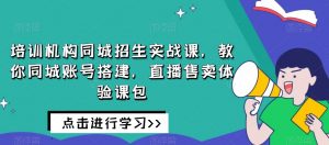 培训机构同城招生实战课，教你同城账号搭建，直播售卖体验课包-闪越社
