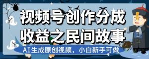 视频号创作分成收益之民间故事,AI生成原创视频,小白新手可做【揭秘】-闪越社