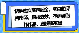 快手虚拟资料掘金，空白的资料市场，直接去抄，不需要制作作品，直接拿来爆-闪越社