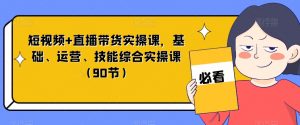 短视频+直播带货实操课，基础、运营、技能综合实操课（90节）-闪越社
