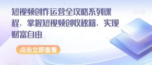 短视频创作运营全攻略系列课程,掌握短视频创收秘籍,实现财富自由-闪越社