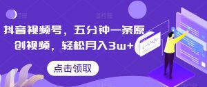 抖音视频号，五分钟一条原创视频，轻松月入3w+【独家秘诀，传授赚钱方法】【揭秘】-闪越社