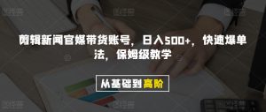 剪辑新闻官媒带货账号，日入500+，快速爆单法，保姆级教学【揭秘】-闪越社
