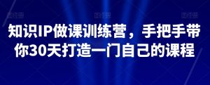 知识IP做课训练营，手把手带你30天打造一门自己的课程-闪越社