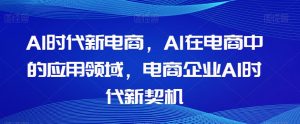 Al时代新电商,Al在电商中的应用领域,电商企业AI时代新契机-闪越社