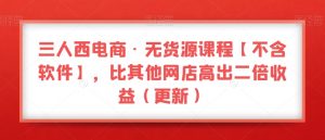 三人西电商·无货源课程【不含软件】,比其他网店高出二倍收益(更新)-闪越社