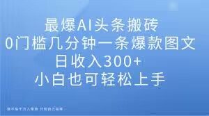 最爆AI头条搬砖，0门槛几分钟一条爆款图文，日收入300+，小白也可轻松上手【揭秘】-闪越社