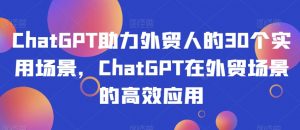 ChatGPT助力外贸人的30个实用场景，ChatGPT在外贸场景的高效应用-闪越社
