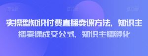 实操型知识付费直播卖课方法，知识主播卖课成交公式，知识主播孵化-闪越社