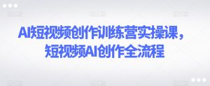 AI短视频创作训练营实操课，短视频AI创作全流程-闪越社