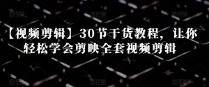 【视频剪辑】30节干货教程，让你轻松学会剪映全套视频剪辑-闪越社