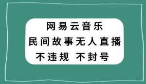 网易云民间故事无人直播，零投入低风险、人人可做【揭秘】-闪越社