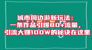 城市周边游新玩法:一条作品引爆80+流量,引流大赚100W的秘诀在这里【揭秘】-闪越社