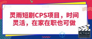 灵雨短剧CPS项目，时间灵活，在家在职也可做-闪越社