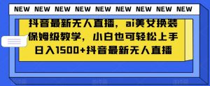 抖音最新无人直播,ai美女换装保姆级教学,小白也可轻松上手日入1500+【揭秘】-闪越社