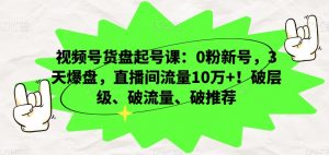 视频号货盘起号课：0粉新号，3天爆盘，直播间流量10万+！破层级、破流量、破推荐-闪越社