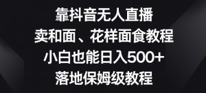 靠抖音无人直播，卖和面、花样面试教程，小白也能日入500+，落地保姆级教程【揭秘】-闪越社