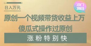 原创一个视频带货收益上万，傻瓜式操作过原创，几分钟做一个视频涨粉特别快【揭秘】-闪越社