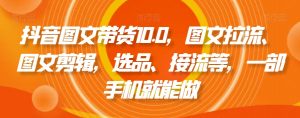 抖音图文带货10.0，图文拉流、图文剪辑，选品、接流等，一部手机就能做-闪越社