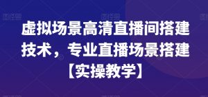 虚拟场景高清直播间搭建技术，专业直播场景搭建【实操教学】-闪越社