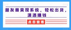 朋友圈变现系统，轻松出货，潇洒赚钱-闪越社