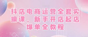 抖店电商运营全套实操课,新手开店起店爆单全教程-闪越社