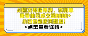AI图文男粉带货，实测单账号单天成交额8000+，最关键是操作简单，小白看了也能上手【揭秘】-闪越社