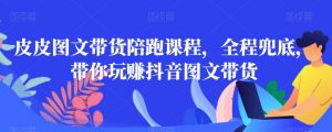 皮皮图文带货陪跑课程，全程兜底，带你玩赚抖音图文带货-闪越社