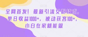全网首发！最新引流女粉技术，单日收益1000+，被动获客100+，小白在家就能做【揭秘】-闪越社