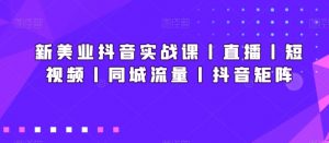 新美业抖音实战课丨直播丨短视频丨同城流量丨抖音矩阵-闪越社