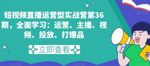 短视频直播运营型实战营第36期,全面学习:运营、主播、视频、投放、打爆品-闪越社
