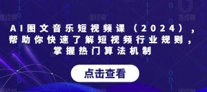 AI图文音乐短视频课(2024),帮助你快速了解短视频行业规则,掌握热门算法机制-闪越社