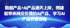 数据产品+AI产品通关上岸，创建能带来商业价值的AI产品，学习AI产品开发流程-闪越社