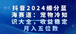 抖音2024细分蓝海赛道:宠物冷知识大全,收益稳定,月入五位数【揭秘】-闪越社