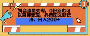 抖音流量变现，0粉丝也可以直接变现，抖音图文新玩法，日入200+【揭秘】-闪越社