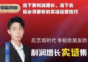 后艺培时代李校给朋友的利润增长实话集，当下要利润增长、活下去你必须要听的实话运营技巧-闪越社