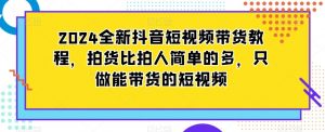 2024全新抖音短视频带货教程,拍货比拍人简单的多,只做能带货的短视频-闪越社